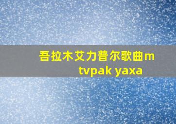 吾拉木艾力普尔歌曲mtvpak yaxa